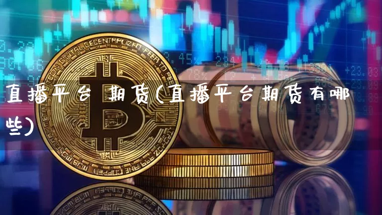 直播平台 期货(直播平台期货有哪些)_https://www.jianghaiboli.com_期货_第1张