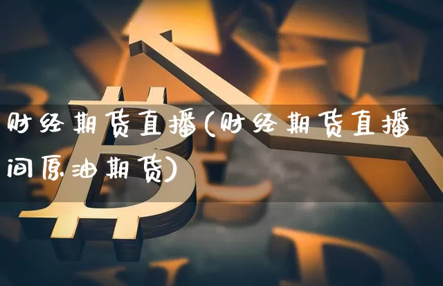 财经期货直播(财经期货直播间原油期货)_https://www.jianghaiboli.com_外盘期货_第1张