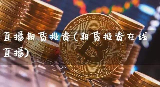 直播期货投资(期货投资在线直播)_https://www.jianghaiboli.com_恒指期货_第1张