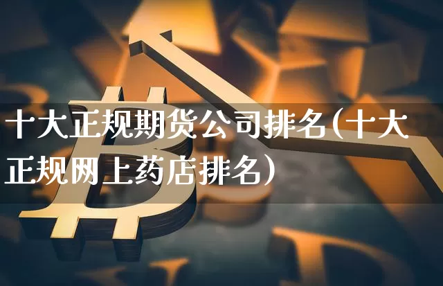 十大正规期货公司排名(十大正规网上药店排名)_https://www.jianghaiboli.com_外盘期货_第1张
