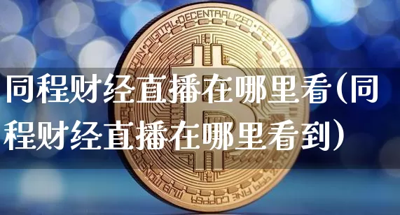 同程财经直播在哪里看(同程财经直播在哪里看到)_https://www.jianghaiboli.com_黄金期货_第1张