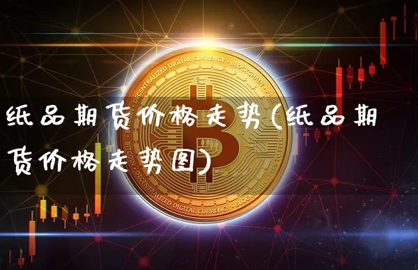 纸品期货价格走势(纸品期货价格走势图)_https://www.jianghaiboli.com_原油期货_第1张