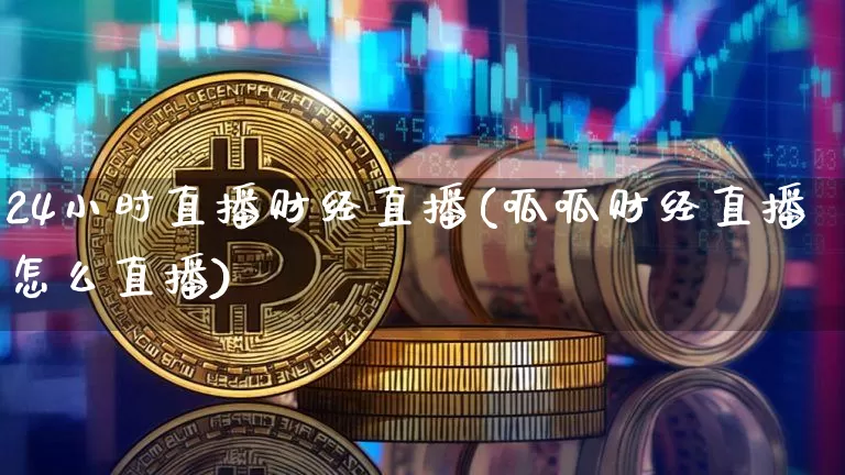 24小时直播财经直播(呱呱财经直播怎么直播)_https://www.jianghaiboli.com_外盘期货_第1张