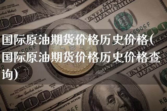 国际原油期货价格历史价格(国际原油期货价格历史价格查询)_https://www.jianghaiboli.com_黄金期货_第1张