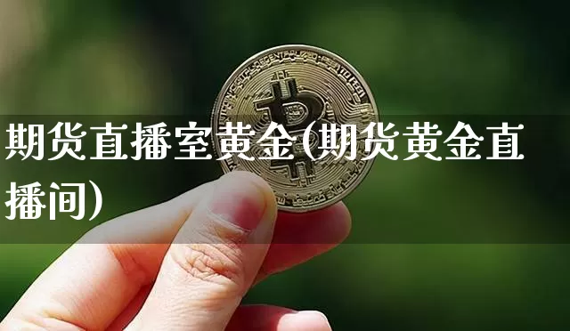 期货直播室黄金(期货黄金直播间)_https://www.jianghaiboli.com_黄金期货_第1张