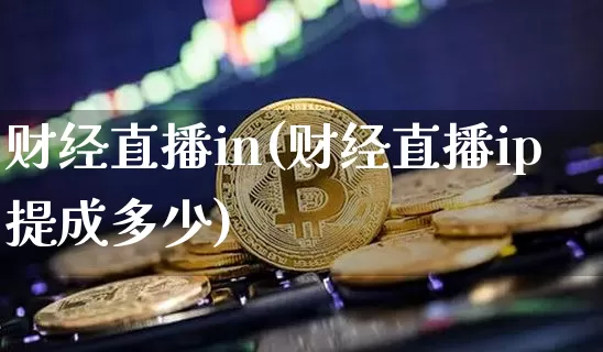 财经直播in(财经直播ip提成多少)_https://www.jianghaiboli.com_黄金期货_第1张