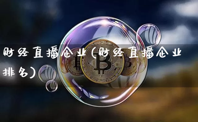 财经直播企业(财经直播企业排名)_https://www.jianghaiboli.com_外盘期货_第1张
