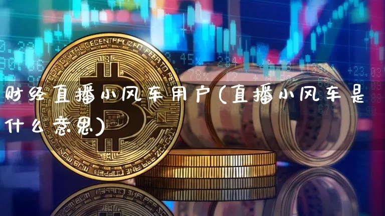 财经直播小风车用户(直播小风车是什么意思)_https://www.jianghaiboli.com_外盘期货_第1张