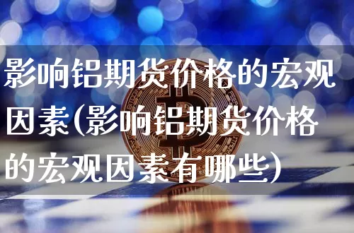 影响铝期货价格的宏观因素(影响铝期货价格的宏观因素有哪些)_https://www.jianghaiboli.com_原油期货_第1张