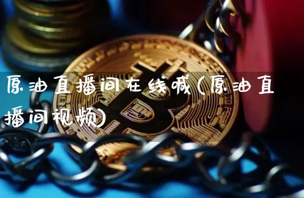 原油直播间在线喊(原油直播间视频)_https://www.jianghaiboli.com_原油期货_第1张