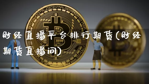 财经直播平台排行期货(财经期货直播间)_https://www.jianghaiboli.com_外盘期货_第1张
