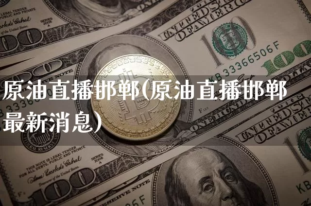 原油直播邯郸(原油直播邯郸最新消息)_https://www.jianghaiboli.com_黄金期货_第1张