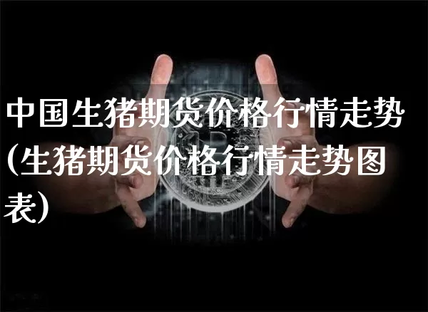 中国生猪期货价格行情走势(生猪期货价格行情走势图表)_https://www.jianghaiboli.com_黄金期货_第1张