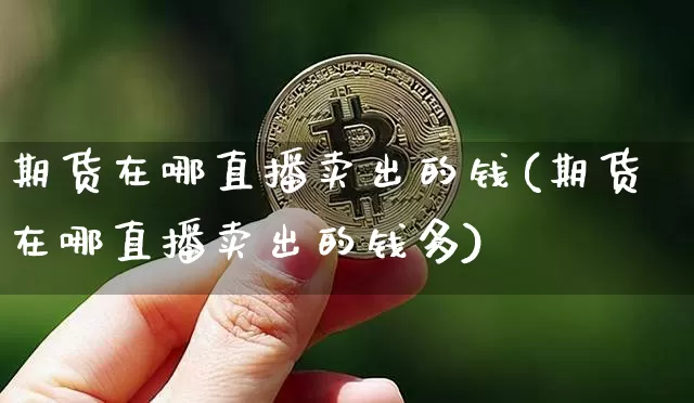 期货在哪直播卖出的钱(期货在哪直播卖出的钱多)_https://www.jianghaiboli.com_期货_第1张