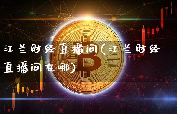 江兰财经直播间(江兰财经直播间在哪)_https://www.jianghaiboli.com_原油期货_第1张