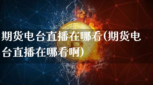 期货电台直播在哪看(期货电台直播在哪看啊)_https://www.jianghaiboli.com_外盘期货_第1张