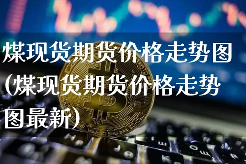 煤现货期货价格走势图(煤现货期货价格走势图最新)_https://www.jianghaiboli.com_黄金期货_第1张