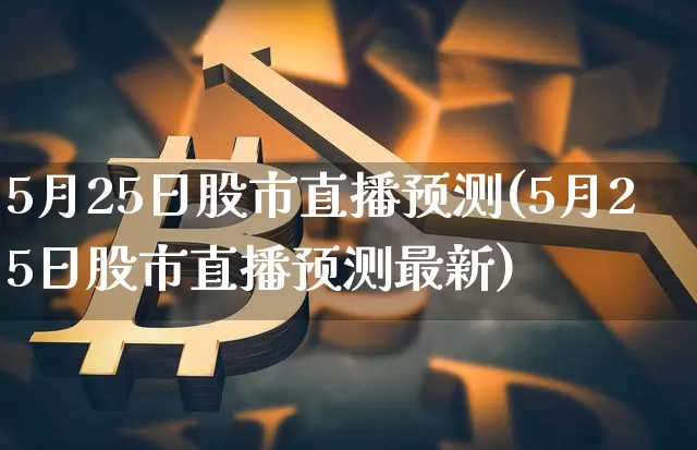 5月25日股市直播预测(5月25日股市直播预测最新)_https://www.jianghaiboli.com_黄金期货_第1张