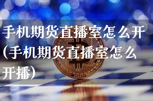 手机期货直播室怎么开(手机期货直播室怎么开播)_https://www.jianghaiboli.com_期货_第1张