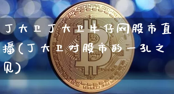 丁大卫丁大卫牛仔网股市直播(丁大卫对股市的一孔之见)_https://www.jianghaiboli.com_期货_第1张
