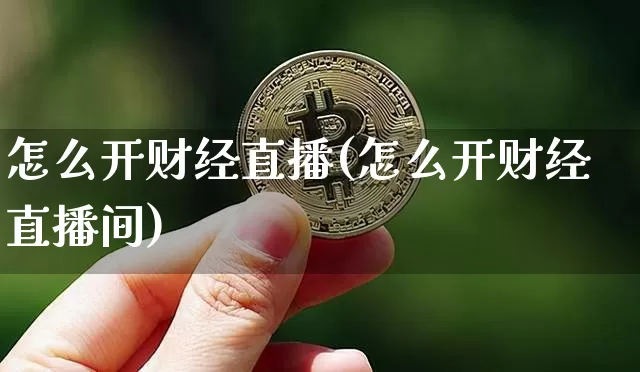 怎么开财经直播(怎么开财经直播间)_https://www.jianghaiboli.com_黄金期货_第1张