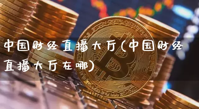 中国财经直播大厅(中国财经直播大厅在哪)_https://www.jianghaiboli.com_外盘期货_第1张