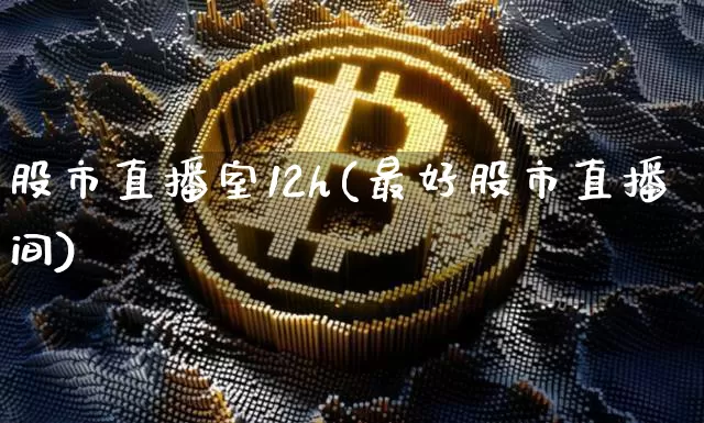 股市直播室12h(最好股市直播间)_https://www.jianghaiboli.com_外盘期货_第1张