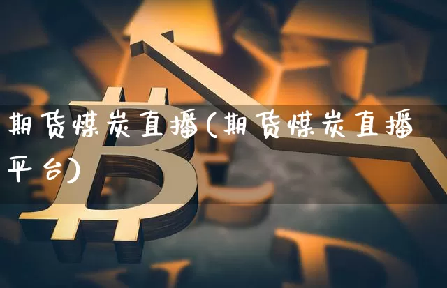 期货煤炭直播(期货煤炭直播平台)_https://www.jianghaiboli.com_期货_第1张