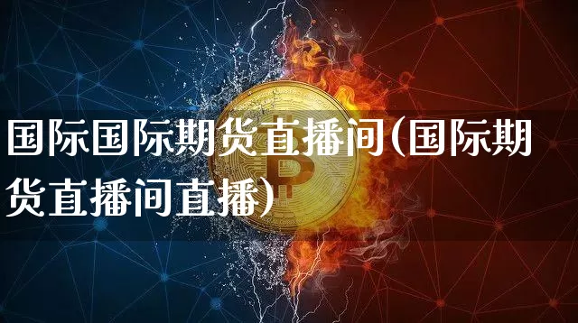 国际国际期货直播间(国际期货直播间直播)_https://www.jianghaiboli.com_黄金期货_第1张