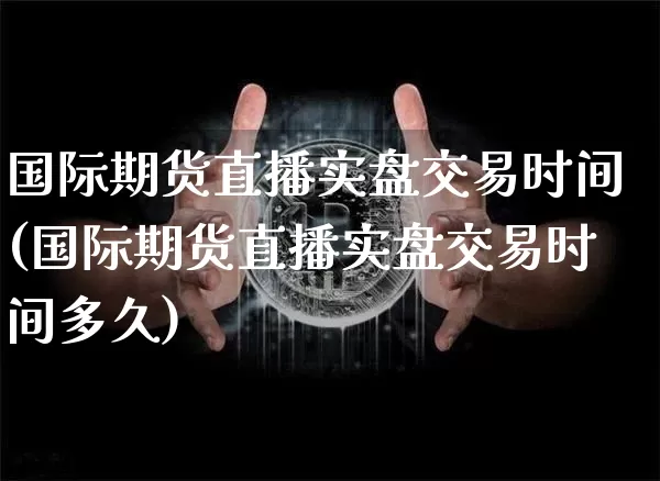 国际期货直播实盘交易时间(国际期货直播实盘交易时间多久)_https://www.jianghaiboli.com_期货_第1张