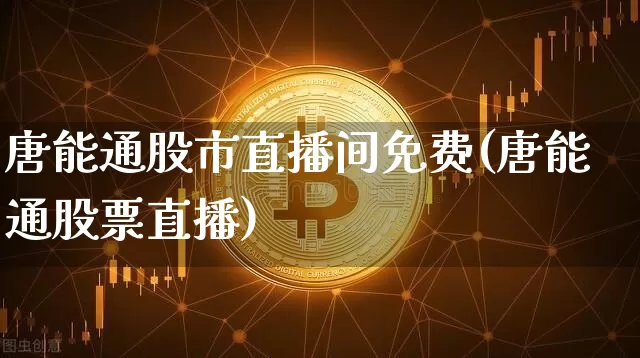 唐能通股市直播间免费(唐能通股票直播)_https://www.jianghaiboli.com_外盘期货_第1张
