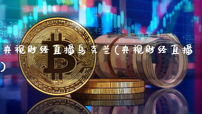 央视财经直播乌克兰(央视财经直播)_https://www.jianghaiboli.com_原油期货_第1张