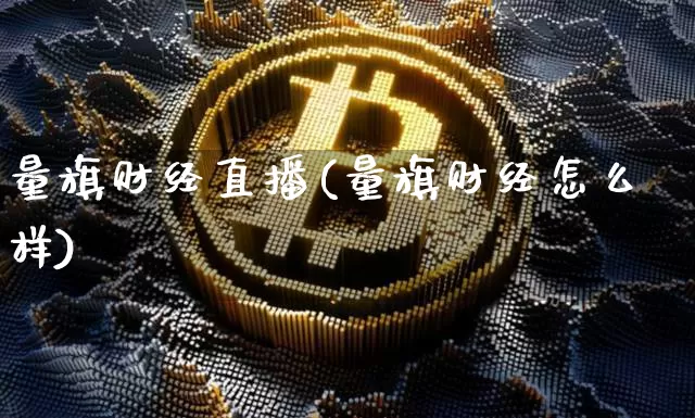 量旗财经直播(量旗财经怎么样)_https://www.jianghaiboli.com_黄金期货_第1张