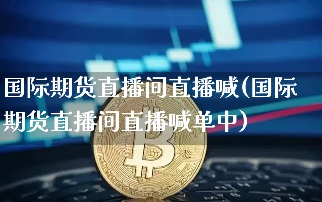 国际期货直播间直播喊(国际期货直播间直播喊单中)_https://www.jianghaiboli.com_期货_第1张