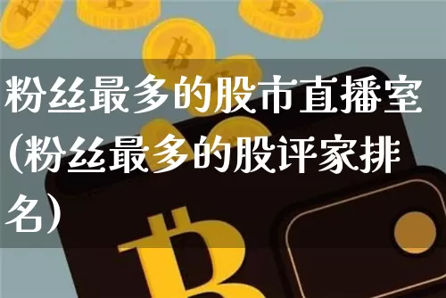 粉丝最多的股市直播室(粉丝最多的股评家排名)_https://www.jianghaiboli.com_外盘期货_第1张