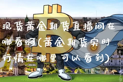 现货黄金期货直播间在哪看啊(黄金期货实时行情在哪里可以看到)_https://www.jianghaiboli.com_期货_第1张