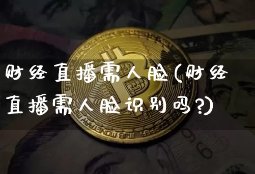 财经直播需人脸(财经直播需人脸识别吗?)_https://www.jianghaiboli.com_外盘期货_第1张