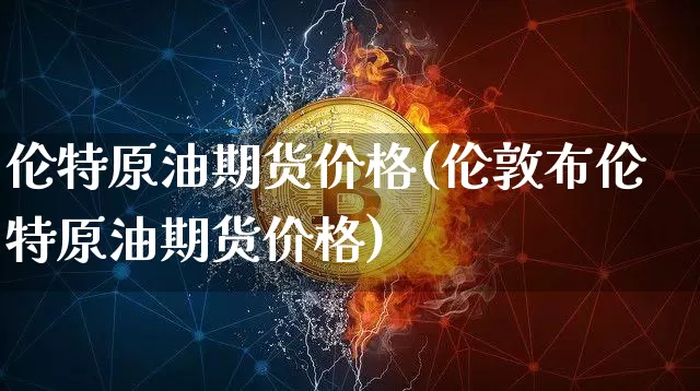 伦特原油期货价格(伦敦布伦特原油期货价格)_https://www.jianghaiboli.com_原油期货_第1张