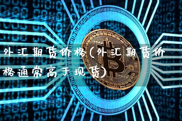 外汇期货价格(外汇期货价格通常高于现货)_https://www.jianghaiboli.com_原油期货_第1张