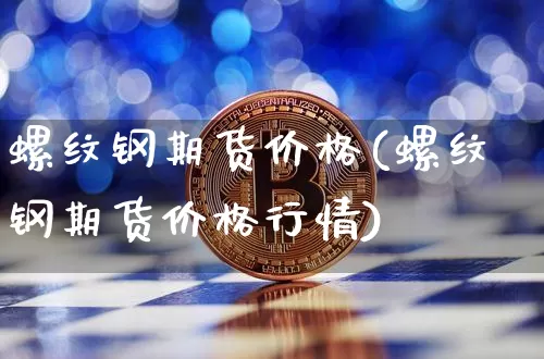 螺纹钢期货价格(螺纹钢期货价格行情)_https://www.jianghaiboli.com_恒指期货_第1张
