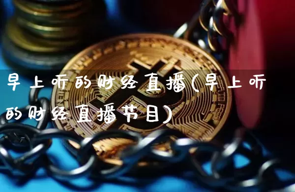 早上听的财经直播(早上听的财经直播节目)_https://www.jianghaiboli.com_黄金期货_第1张