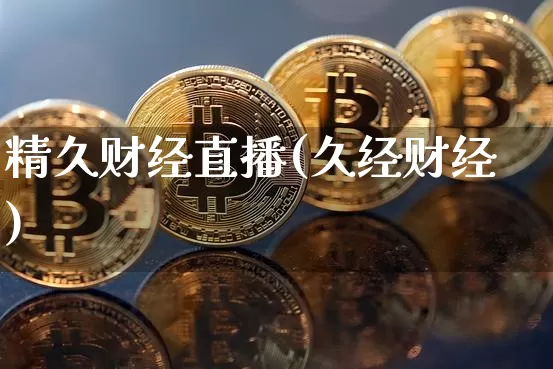 精久财经直播(久经财经)_https://www.jianghaiboli.com_外盘期货_第1张