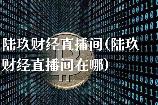 陆玖财经直播间(陆玖财经直播间在哪)_https://www.jianghaiboli.com_黄金期货_第1张