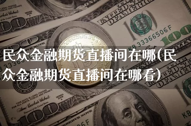 民众金融期货直播间在哪(民众金融期货直播间在哪看)_https://www.jianghaiboli.com_期货_第1张