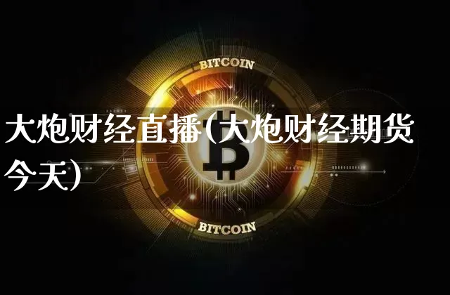 大炮财经直播(大炮财经期货今天)_https://www.jianghaiboli.com_黄金期货_第1张