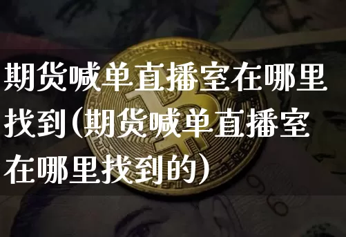 期货喊单直播室在哪里找到(期货喊单直播室在哪里找到的)_https://www.jianghaiboli.com_期货_第1张