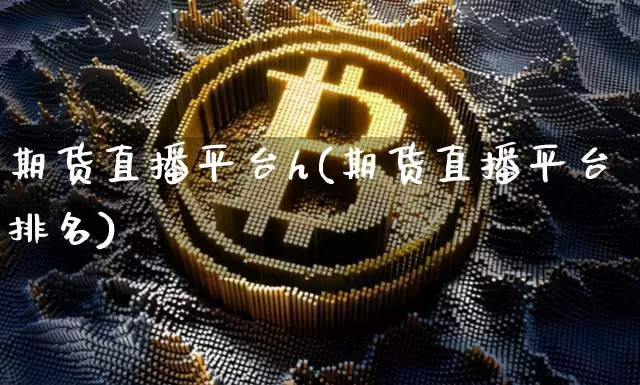 期货直播平台h(期货直播平台排名)_https://www.jianghaiboli.com_期货_第1张
