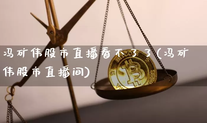 冯矿伟股市直播看不了了(冯矿伟股市直播间)_https://www.jianghaiboli.com_黄金期货_第1张