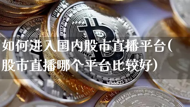 如何进入国内股市直播平台(股市直播哪个平台比较好)_https://www.jianghaiboli.com_黄金期货_第1张