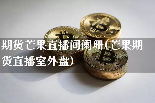期货芒果直播间阑珊(芒果期货直播室外盘)_https://www.jianghaiboli.com_外盘期货_第1张